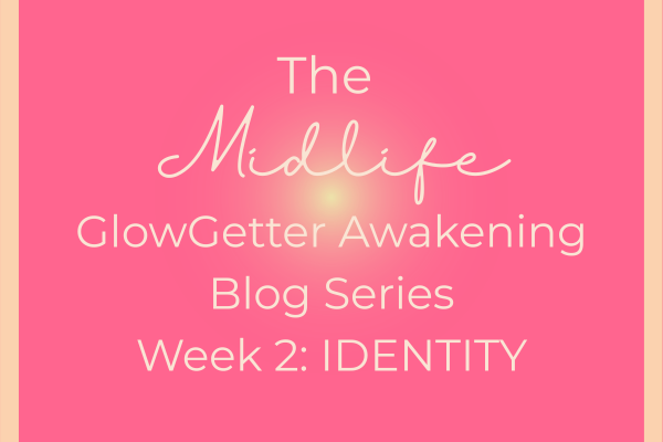 The Midlife GlowGetter Awakening Blog Series Week 2 Identity