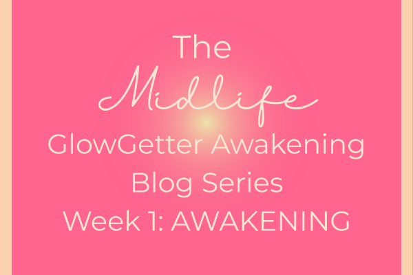 The Midlife GlowGetter Awakening Blog Series: Week 1 Awakening