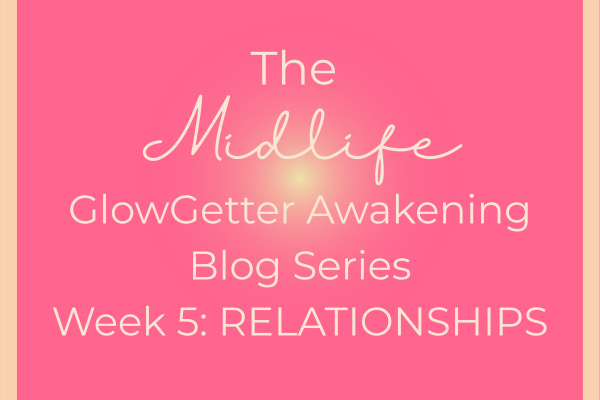 The Midlife GlowGetter Awakening Blog Series Week 5: Relationships