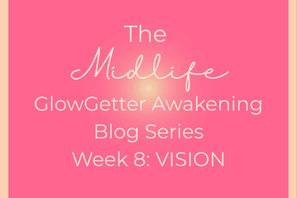 The Midlife GlowGetter Awakening Blog Series Week 8: Vision