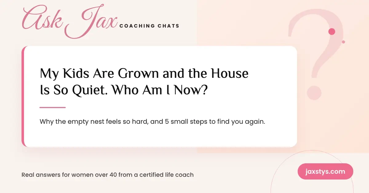 Ask Jax Coaching Chats graphic: My Kids Are Grown and the House Is So Quiet. Who Am I Now?