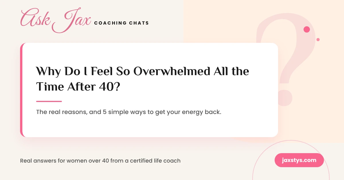 Ask Jax Coaching Chats graphic: Why do I feel so overwhelmed all the time after 40?